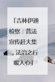 吉林伊通检察：普法宣传赶大集，法治之行暖人心