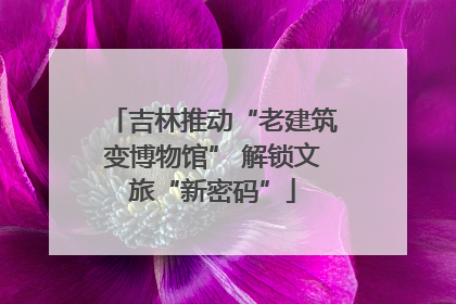 吉林推动“老建筑变博物馆” 解锁文旅“新密码”