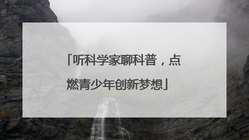 听科学家聊科普，点燃青少年创新梦想