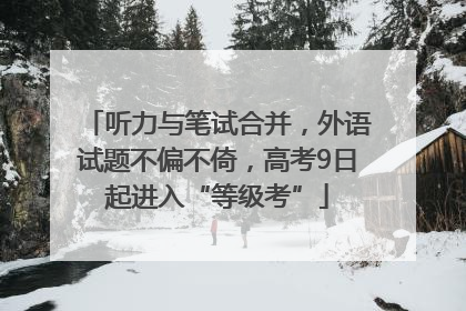 听力与笔试合并，外语试题不偏不倚，高考9日起进入“等级考”