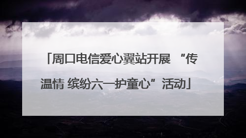 周口电信爱心翼站开展 “传温情 缤纷六一护童心”活动