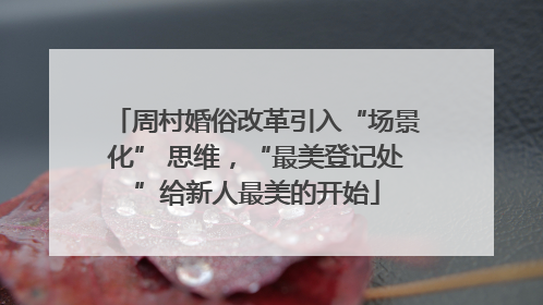 周村婚俗改革引入“场景化” 思维，“最美登记处”给新人最美的开始