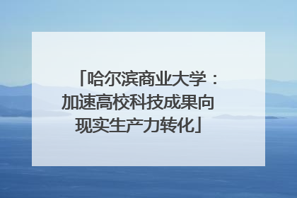 哈尔滨商业大学：加速高校科技成果向现实生产力转化