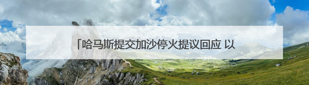 哈马斯提交加沙停火提议回应 以方称将此回应视为“有效拒绝”
