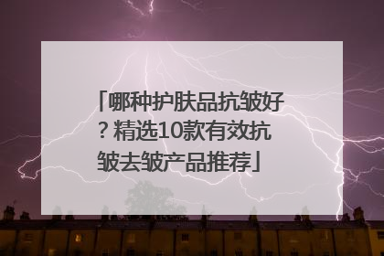 哪种护肤品抗皱好？精选10款有效抗皱去皱产品推荐