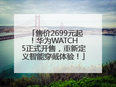 售价2699元起！华为WATCH 5正式开售，重新定义智能穿戴体验！