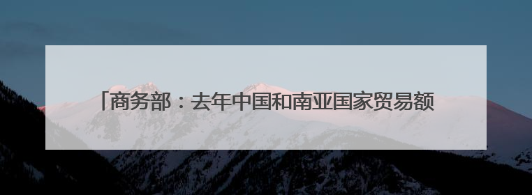 商务部：去年中国和南亚国家贸易额接近2000亿美元 十年实现翻番