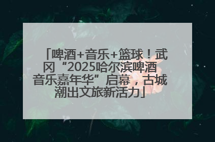 啤酒+音乐+篮球！武冈“2025哈尔滨啤酒音乐嘉年华”启幕，古城潮出文旅新活力