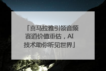 喜马拉雅引领音频赛道价值重估，AI技术助你听见世界