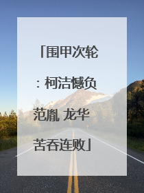 围甲次轮：柯洁憾负范胤 龙华苦吞连败