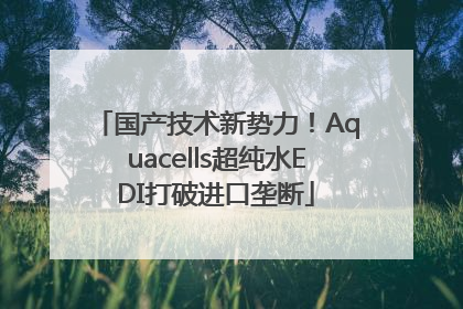 国产技术新势力！Aquacells超纯水EDI打破进口垄断