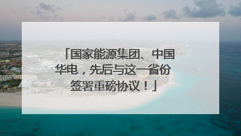 国家能源集团、中国华电，先后与这一省份签署重磅协议！