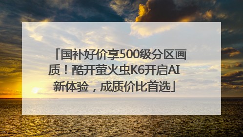 国补好价享500级分区画质！酷开萤火虫K6开启AI新体验，成质价比首选