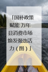 国补政策赋能 万年县消费市场焕发强劲活力（图）