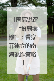 国际锐评｜“扮弱卖惨”：看穿菲律宾的南海讹诈策略