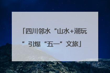 四川邻水“山水+潮玩”引爆“五一”文旅