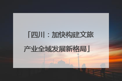 四川：加快构建文旅产业全域发展新格局