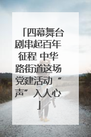 四幕舞台剧串起百年征程 中华路街道这场党建活动“声”入人心