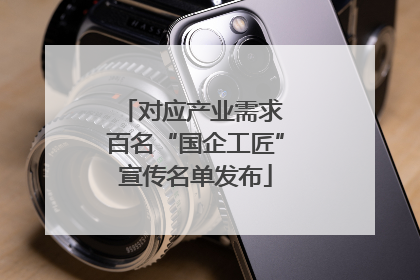 对应产业需求 百名“国企工匠”宣传名单发布
