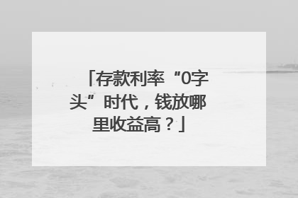 存款利率“0字头”时代，钱放哪里收益高？