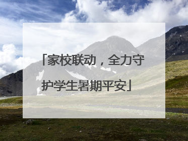 家校联动，全力守护学生暑期平安