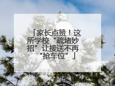 家长点赞！这所学校“疏堵妙招”让接送不再“抢车位”