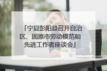宁夏彭阳县召开自治区、固原市劳动模范和先进工作者座谈会