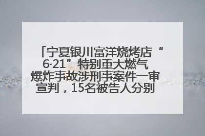 宁夏银川富洋烧烤店“6·21”特别重大燃气爆炸事故涉刑事案件一审宣判，15名被告人分别判刑六年至一年不等