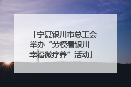 宁夏银川市总工会举办“劳模看银川 幸福微疗养”活动