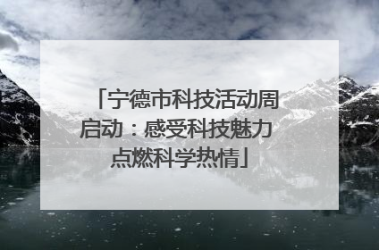 宁德市科技活动周启动：感受科技魅力 点燃科学热情