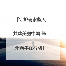 守护碧水蓝天 共建美丽中国 扬州海事在行动