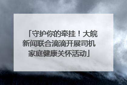 守护你的牵挂！大皖新闻联合滴滴开展司机家庭健康关怀活动