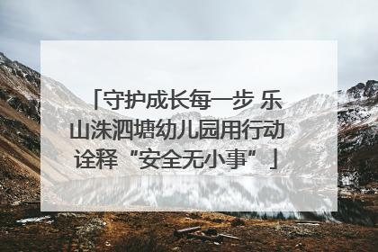 守护成长每一步 乐山洙泗塘幼儿园用行动诠释“安全无小事”