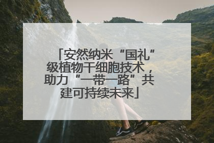 安然纳米“国礼”级植物干细胞技术，助力“一带一路”共建可持续未来
