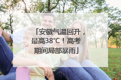 安徽气温回升，最高38℃！高考期间局部暴雨