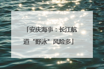 安庆海事：长江航道“野泳”风险多