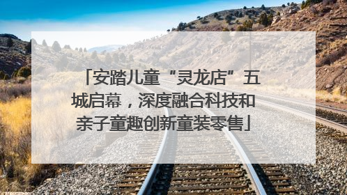 安踏儿童“灵龙店”五城启幕，深度融合科技和亲子童趣创新童装零售