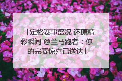 定格赛事盛况 还原精彩瞬间 @兰马跑者：你的完赛惊喜已送达