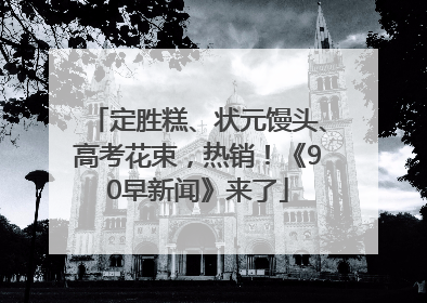 定胜糕、状元馒头、高考花束，热销！《90早新闻》来了