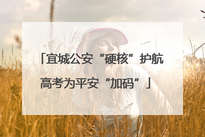 宜城公安“硬核”护航高考为平安“加码”