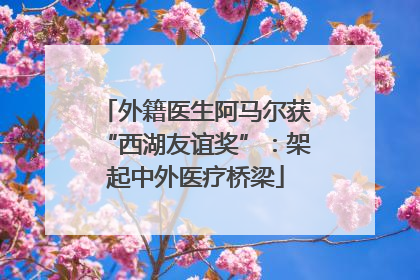 外籍医生阿马尔获“西湖友谊奖”：架起中外医疗桥梁