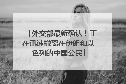 外交部最新确认！正在迅速撤离在伊朗和以色列的中国公民