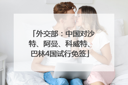 外交部：中国对沙特、阿曼、科威特、巴林4国试行免签