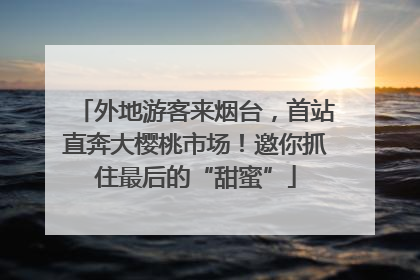 外地游客来烟台，首站直奔大樱桃市场！邀你抓住最后的“甜蜜”
