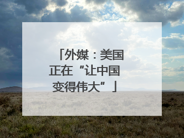 外媒：美国正在“让中国变得伟大”