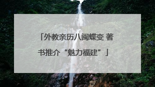 外教亲历八闽蝶变 著书推介“魅力福建”