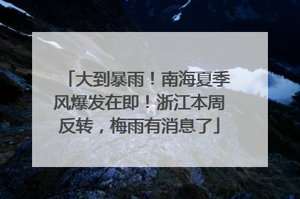 大到暴雨！南海夏季风爆发在即！浙江本周反转，梅雨有消息了