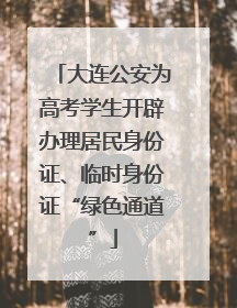大连公安为高考学生开辟办理居民身份证、临时身份证“绿色通道”