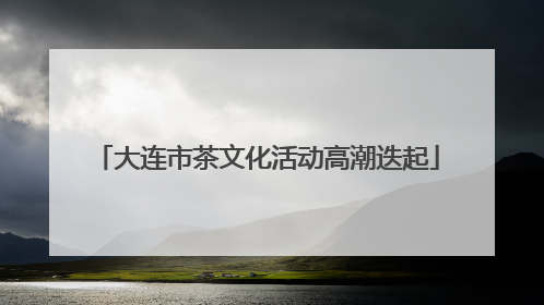 大连市茶文化活动高潮迭起