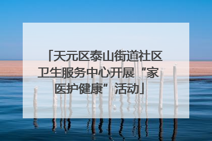 天元区泰山街道社区卫生服务中心开展“家医护健康”活动